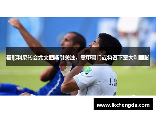 基耶利尼转会尤文图斯引关注，意甲豪门或将签下意大利国脚