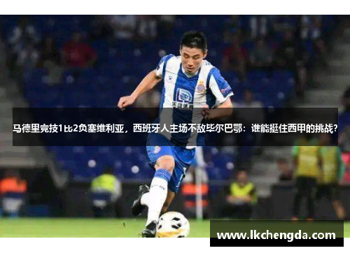 马德里竞技1比2负塞维利亚，西班牙人主场不敌毕尔巴鄂：谁能挺住西甲的挑战？