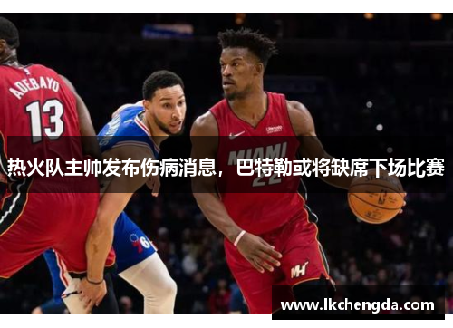 热火队主帅发布伤病消息，巴特勒或将缺席下场比赛