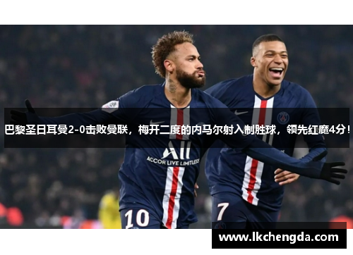 巴黎圣日耳曼2-0击败曼联，梅开二度的内马尔射入制胜球，领先红魔4分！