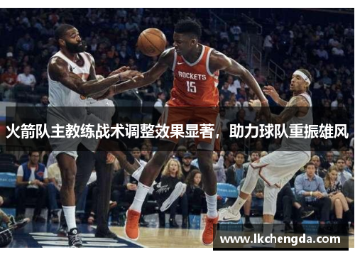 火箭队主教练战术调整效果显著，助力球队重振雄风