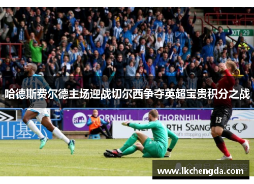 哈德斯费尔德主场迎战切尔西争夺英超宝贵积分之战