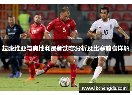 拉脱维亚与奥地利最新动态分析及比赛前瞻详解