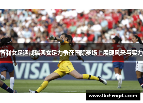 智利女足迎战瑞典女足力争在国际赛场上展现风采与实力