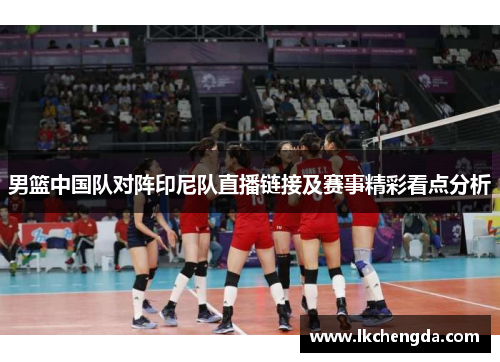 男篮中国队对阵印尼队直播链接及赛事精彩看点分析