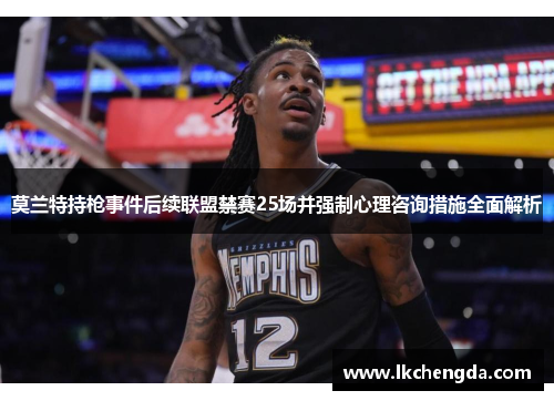 莫兰特持枪事件后续联盟禁赛25场并强制心理咨询措施全面解析