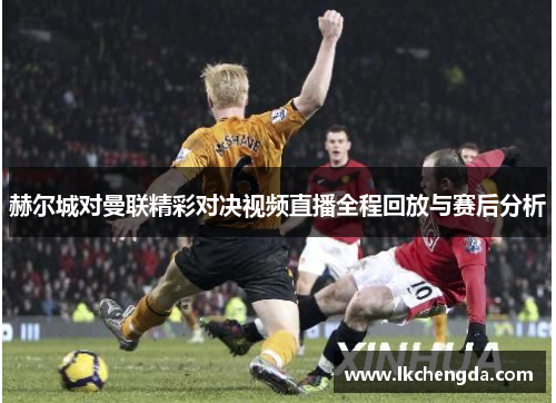 赫尔城对曼联精彩对决视频直播全程回放与赛后分析