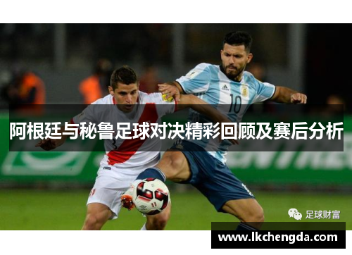 阿根廷与秘鲁足球对决精彩回顾及赛后分析