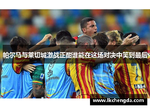 帕尔马与莱切城激战正酣谁能在这场对决中笑到最后