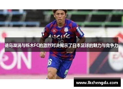 德岛漩涡与栎木FC的激烈对决揭示了日本足球的魅力与竞争力