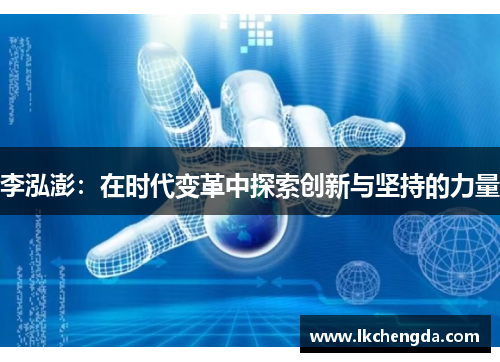 李泓澎：在时代变革中探索创新与坚持的力量