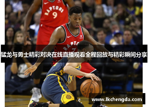 猛龙与勇士精彩对决在线直播观看全程回放与精彩瞬间分享