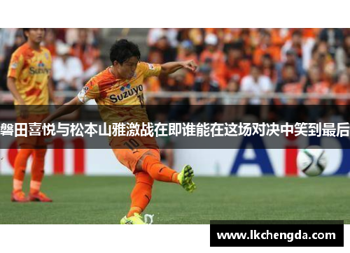 磐田喜悦与松本山雅激战在即谁能在这场对决中笑到最后