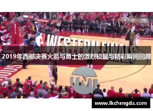 2019年西部决赛火箭与勇士的激烈较量与精彩瞬间回顾