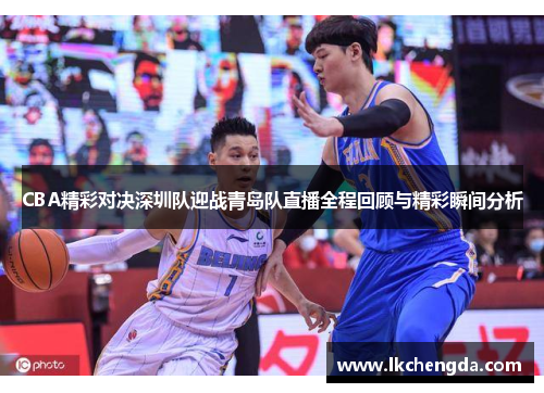 CBA精彩对决深圳队迎战青岛队直播全程回顾与精彩瞬间分析