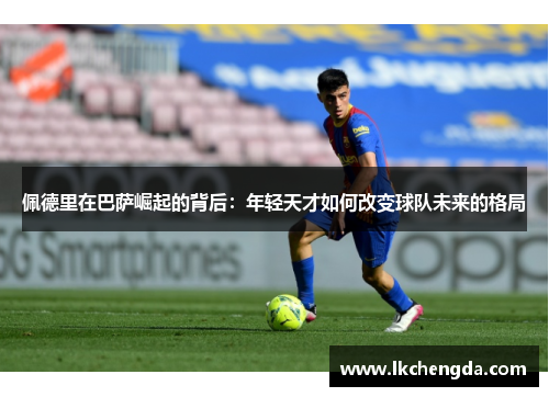 佩德里在巴萨崛起的背后：年轻天才如何改变球队未来的格局